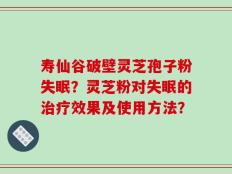 寿仙谷破壁灵芝孢子粉失眠？灵芝粉对失眠的治疗效果及使用方法？