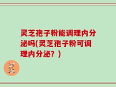 灵芝孢子粉能调理内分泌吗(灵芝孢子粉可调理内分泌？)