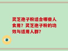 灵芝孢子粉适合哪些人食用？灵芝孢子粉的功效与适用人群？