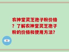 农神堂灵芝孢子粉价格？了解农神堂灵芝孢子粉的价格和使用方法？