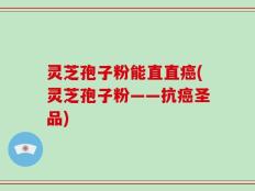 灵芝孢子粉能直直癌(灵芝孢子粉——抗癌圣品)