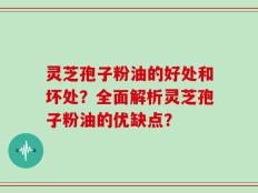 灵芝孢子粉油的好处和坏处？全面解析灵芝孢子粉油的优缺点？