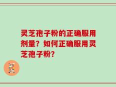 灵芝孢子粉的正确服用剂量？如何正确服用灵芝孢子粉？