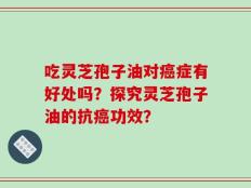 吃灵芝孢子油对癌症有好处吗？探究灵芝孢子油的抗癌功效？