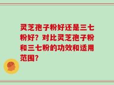 灵芝孢子粉好还是三七粉好？对比灵芝孢子粉和三七粉的功效和适用范围？