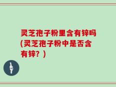灵芝孢子粉里含有锌吗(灵芝孢子粉中是否含有锌？)