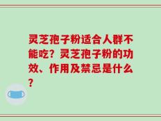灵芝孢子粉适合人群不能吃？灵芝孢子粉的功效、作用及禁忌是什么？