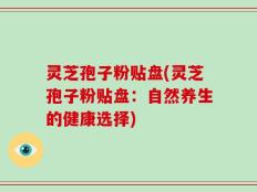 灵芝孢子粉贴盘(灵芝孢子粉贴盘：自然养生的健康选择)