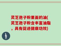 灵芝孢子粉里面的油(灵芝孢子粉含丰富油脂，具有促进健康功效)