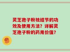 灵芝孢子粉祛结节的功效及使用方法？详解灵芝孢子粉的药用价值？