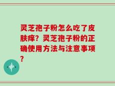 灵芝孢子粉怎么吃了皮肤痒？灵芝孢子粉的正确使用方法与注意事项？