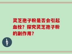 灵芝孢子粉是否会引起血栓？探究灵芝孢子粉的副作用？