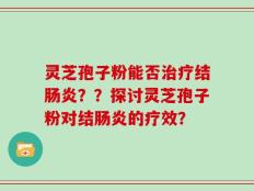 灵芝孢子粉能否治疗结肠炎？？探讨灵芝孢子粉对结肠炎的疗效？