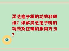 灵芝孢子粉的功效和喝法？详解灵芝孢子粉的功效及正确的服用方法？