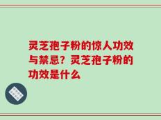 灵芝孢子粉的惊人功效与禁忌？灵芝孢子粉的功效是什么