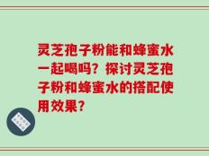 灵芝孢子粉能和蜂蜜水一起喝吗？探讨灵芝孢子粉和蜂蜜水的搭配使用效果？