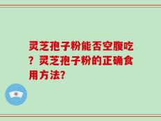 灵芝孢子粉能否空腹吃？灵芝孢子粉的正确食用方法？