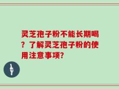 灵芝孢子粉不能长期喝？了解灵芝孢子粉的使用注意事项？
