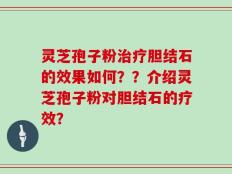 灵芝孢子粉治疗胆结石的效果如何？？介绍灵芝孢子粉对胆结石的疗效？