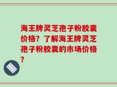 海王牌灵芝孢子粉胶囊价格？了解海王牌灵芝孢子粉胶囊的市场价格？