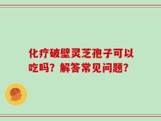 化疗破壁灵芝孢子可以吃吗？解答常见问题？