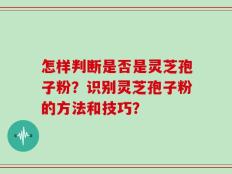 怎样判断是否是灵芝孢子粉？识别灵芝孢子粉的方法和技巧？