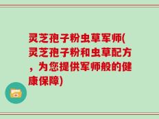 灵芝孢子粉虫草军师(灵芝孢子粉和虫草配方，为您提供军师般的健康保障)