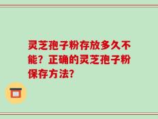 灵芝孢子粉存放多久不能？正确的灵芝孢子粉保存方法？