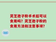 灵芝孢子粉手术后可以食用吗？灵芝孢子粉的食用方法和注意事项？