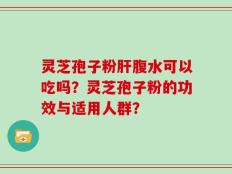 灵芝孢子粉肝腹水可以吃吗？灵芝孢子粉的功效与适用人群？