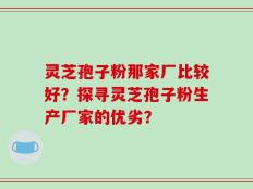 灵芝孢子粉那家厂比较好？探寻灵芝孢子粉生产厂家的优劣？