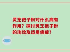 灵芝孢子粉对什么病有作用？探讨灵芝孢子粉的功效及适用病症？
