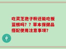 吃灵芝孢子粉还能吃板蓝根吗？？草本保健品搭配使用注意事项？