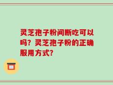 灵芝孢子粉间断吃可以吗？灵芝孢子粉的正确服用方式？