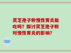 灵芝孢子粉慢性胃炎能吃吗？探讨灵芝孢子粉对慢性胃炎的影响？