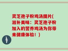 灵芝孢子粉鸡汤图片(滋补美味：灵芝孢子粉加入的营养鸡汤为你带来健康体验！)