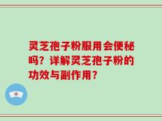 灵芝孢子粉服用会便秘吗？详解灵芝孢子粉的功效与副作用？