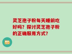 灵芝孢子粉每天睡前吃好吗？探讨灵芝孢子粉的正确服用方式？