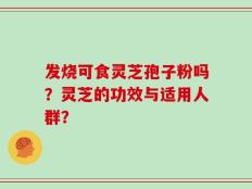 发烧可食灵芝孢子粉吗？灵芝的功效与适用人群？