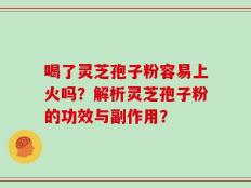喝了灵芝孢子粉容易上火吗？解析灵芝孢子粉的功效与副作用？