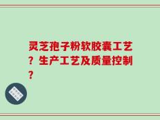 灵芝孢子粉软胶囊工艺？生产工艺及质量控制？