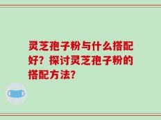 灵芝孢子粉与什么搭配好？探讨灵芝孢子粉的搭配方法？