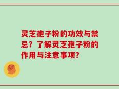 灵芝孢子粉的功效与禁忌？了解灵芝孢子粉的作用与注意事项？