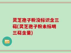 灵芝孢子粉没标识含三萜(灵芝孢子粉未标明三萜含量)