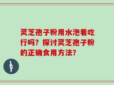 灵芝孢子粉用水泡着吃行吗？探讨灵芝孢子粉的正确食用方法？