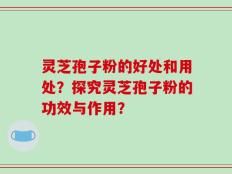灵芝孢子粉的好处和用处？探究灵芝孢子粉的功效与作用？