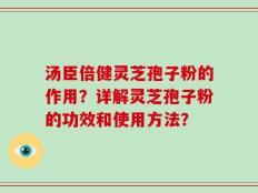 汤臣倍健灵芝孢子粉的作用？详解灵芝孢子粉的功效和使用方法？