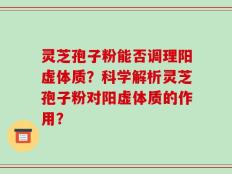 灵芝孢子粉能否调理阳虚体质？科学解析灵芝孢子粉对阳虚体质的作用？