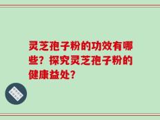 灵芝孢子粉的功效有哪些？探究灵芝孢子粉的健康益处？