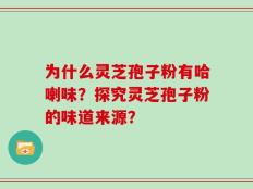 为什么灵芝孢子粉有哈喇味？探究灵芝孢子粉的味道来源？